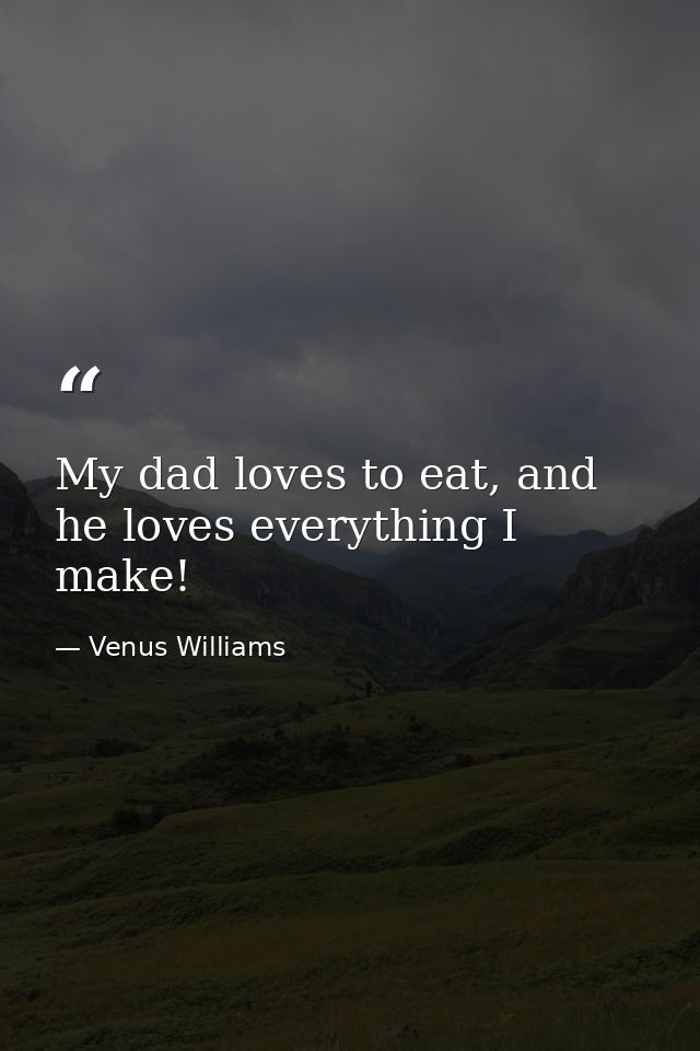 My dad loves to eat, and he loves everything I make! — Venus Williams