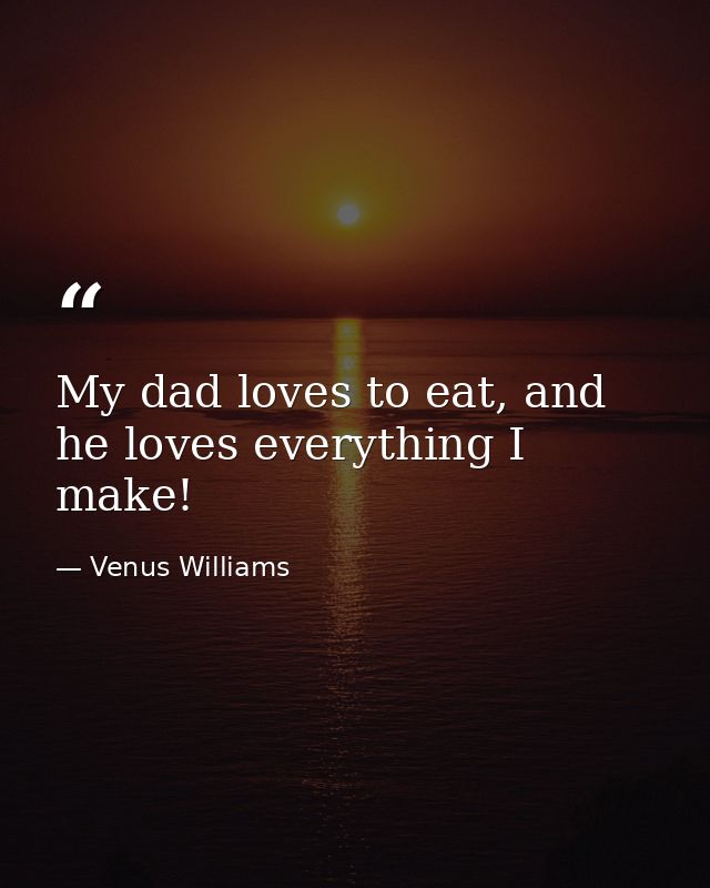 My dad loves to eat, and he loves everything I make! — Venus Williams