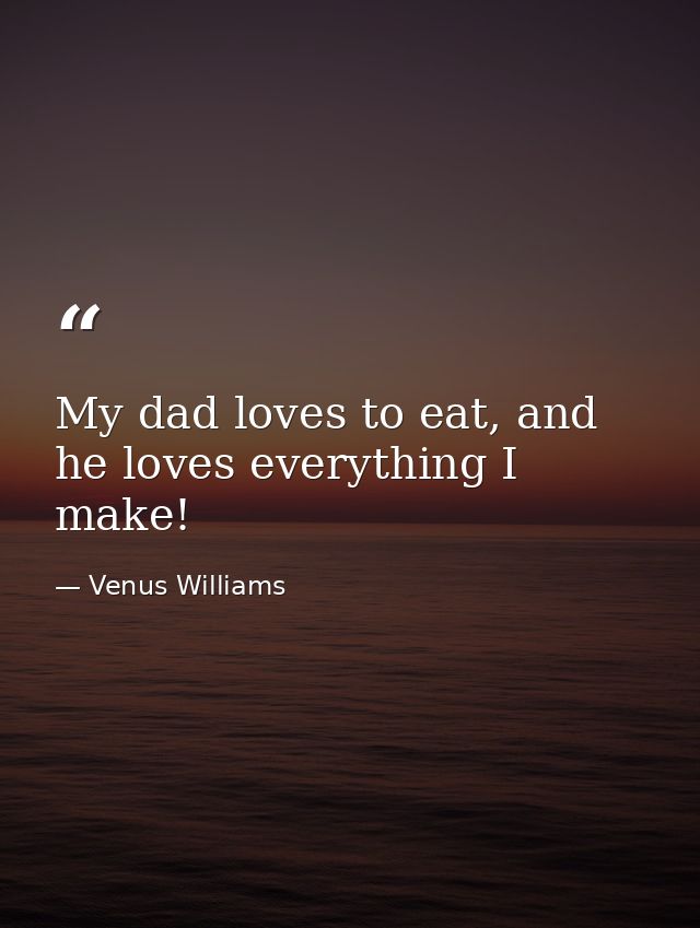 My dad loves to eat, and he loves everything I make! — Venus Williams
