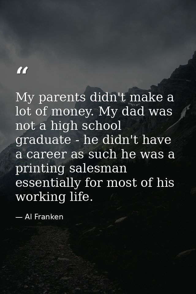 My parents didn't make a lot of money. My dad was not a high school graduate - he didn't have a career as such he was a  — Al Franken
