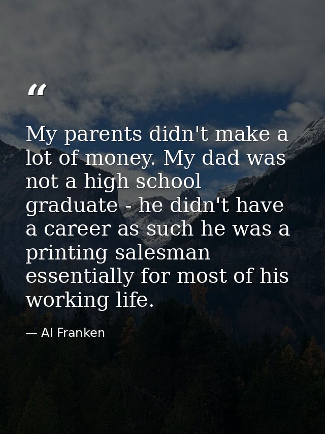 My parents didn't make a lot of money. My dad was not a high school graduate - he didn't have a career as such he was a  — Al Franken
