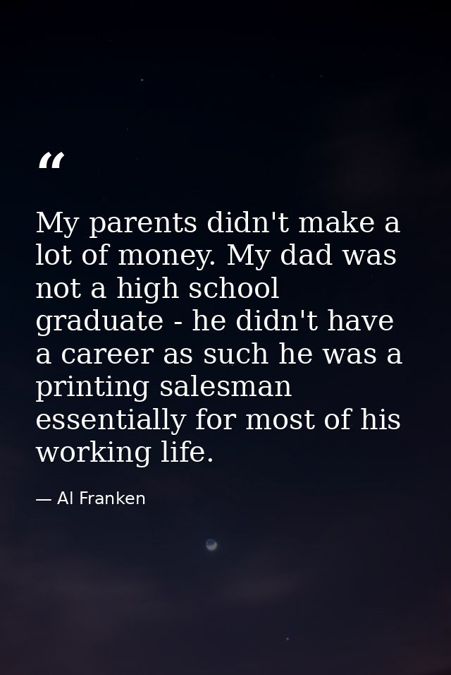 My parents didn't make a lot of money. My dad was not a high school graduate - he didn't have a career as such he was a  — Al Franken