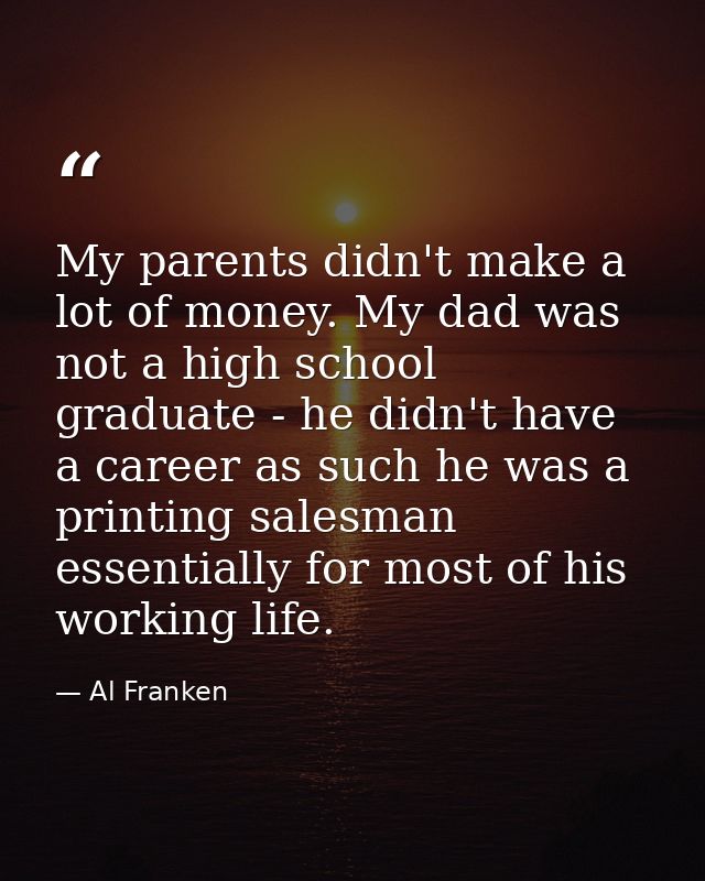 My parents didn't make a lot of money. My dad was not a high school graduate - he didn't have a career as such he was a  — Al Franken