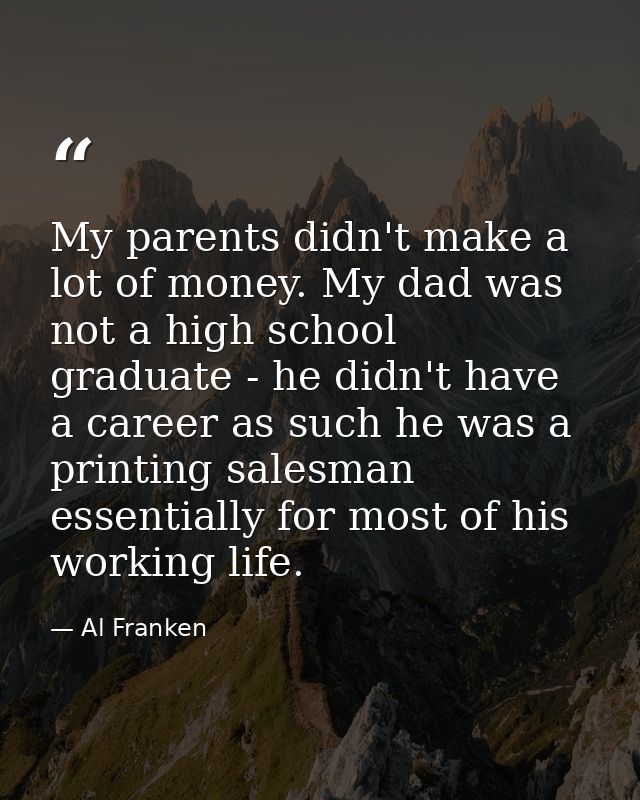 My parents didn't make a lot of money. My dad was not a high school graduate - he didn't have a career as such he was a  — Al Franken