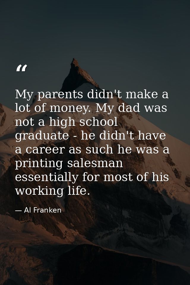 My parents didn't make a lot of money. My dad was not a high school graduate - he didn't have a career as such he was a  — Al Franken