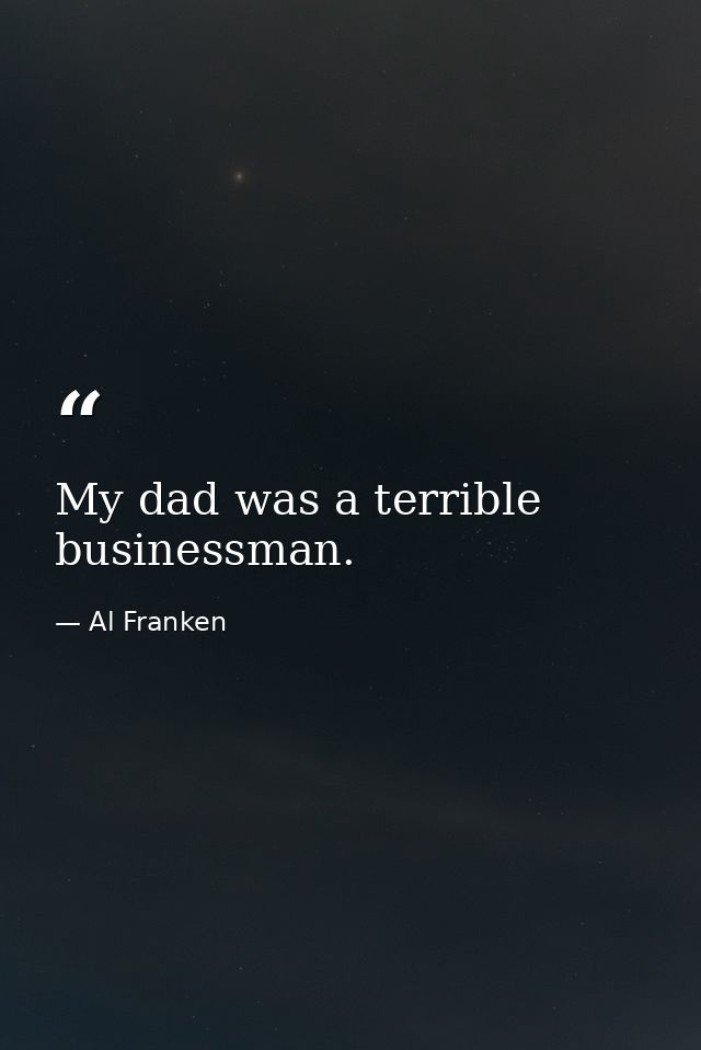 My dad was a terrible businessman. — Al Franken