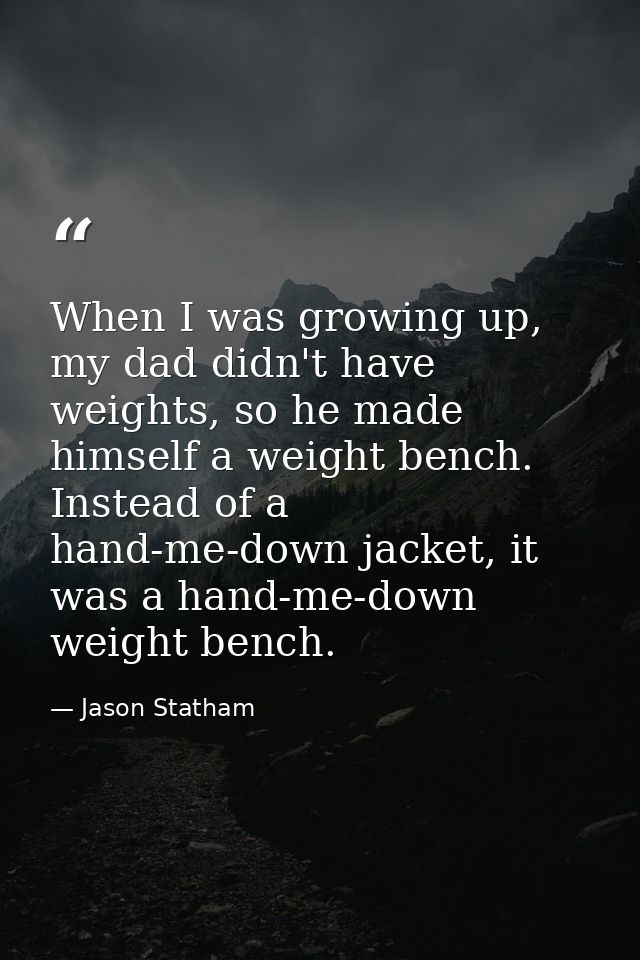 When I was growing up, my dad didn't have weights, so he made himself a weight bench. Instead of a hand-me-down jacket,  — Jason Statham