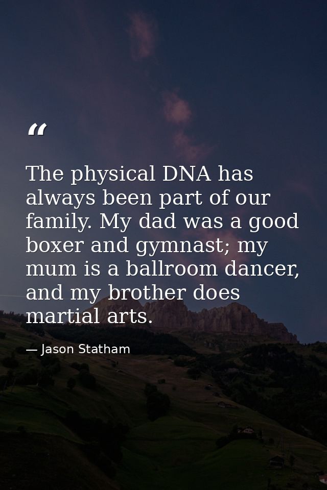 The physical DNA has always been part of our family. My dad was a good boxer and gymnast; my mum is a ballroom dancer, a — Jason Statham