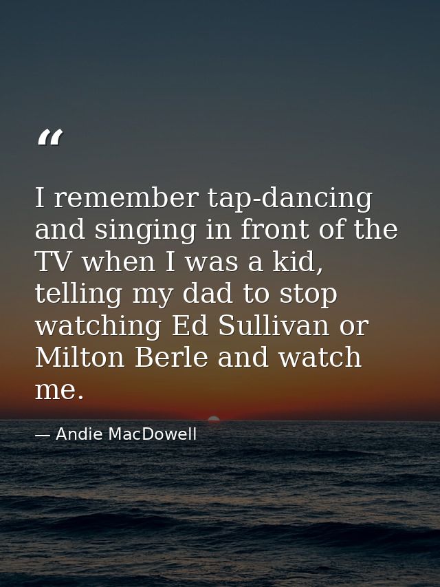 I remember tap-dancing and singing in front of the TV when I was a kid, telling my dad to stop watching Ed Sullivan or M — Andie MacDowell