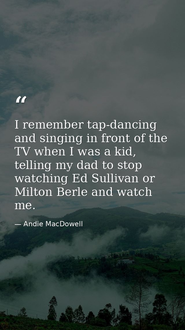 I remember tap-dancing and singing in front of the TV when I was a kid, telling my dad to stop watching Ed Sullivan or M — Andie MacDowell