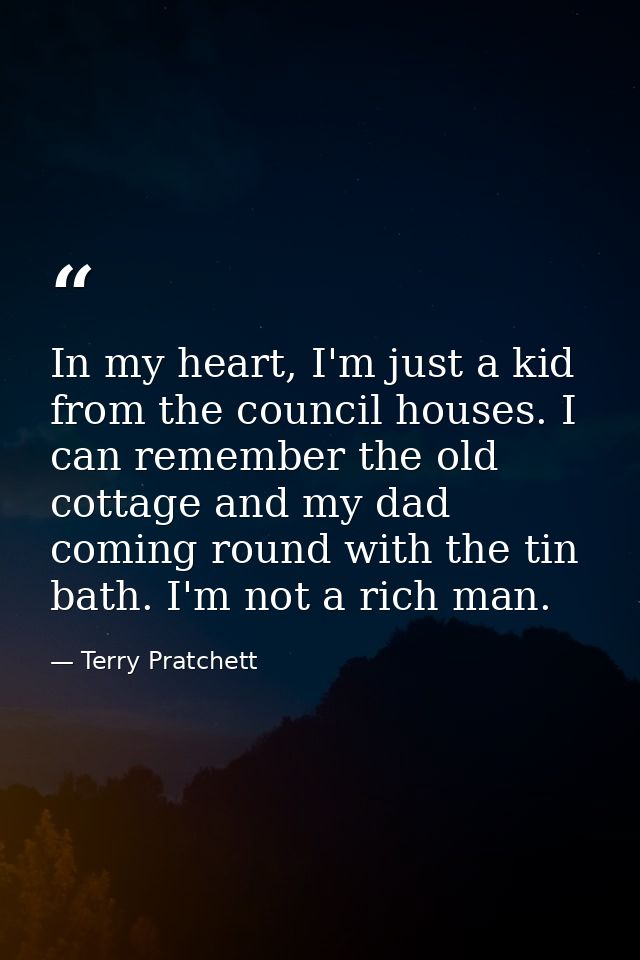 In my heart, I'm just a kid from the council houses. I can remember the old cottage and my dad coming round with the tin — Terry Pratchett