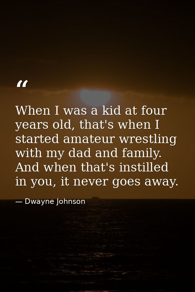When I was a kid at four years old, that's when I started amateur wrestling with my dad and family. And when that's inst — Dwayne Johnson
