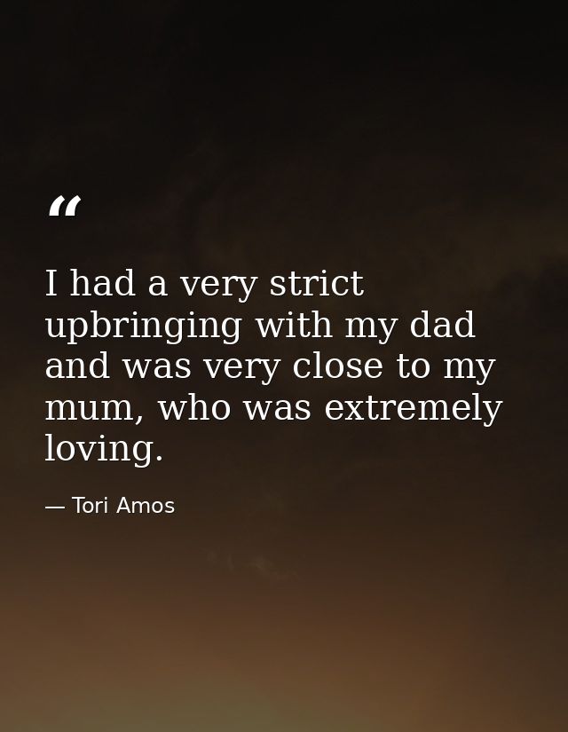 I had a very strict upbringing with my dad and was very close to my mum, who was extremely loving. — Tori Amos