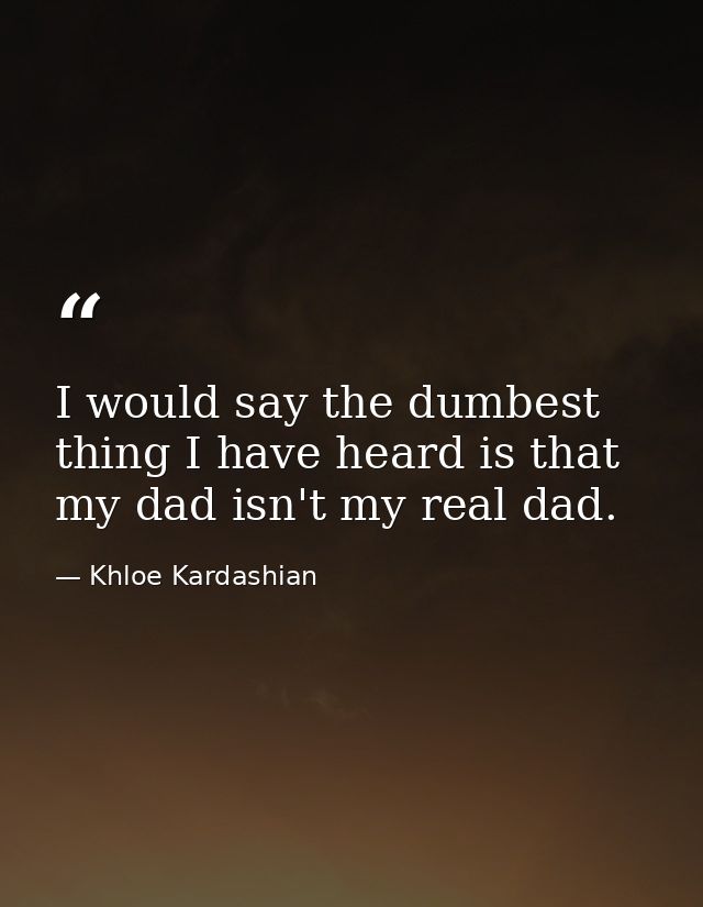 I would say the dumbest thing I have heard is that my dad isn't my real dad. — Khloe Kardashian
