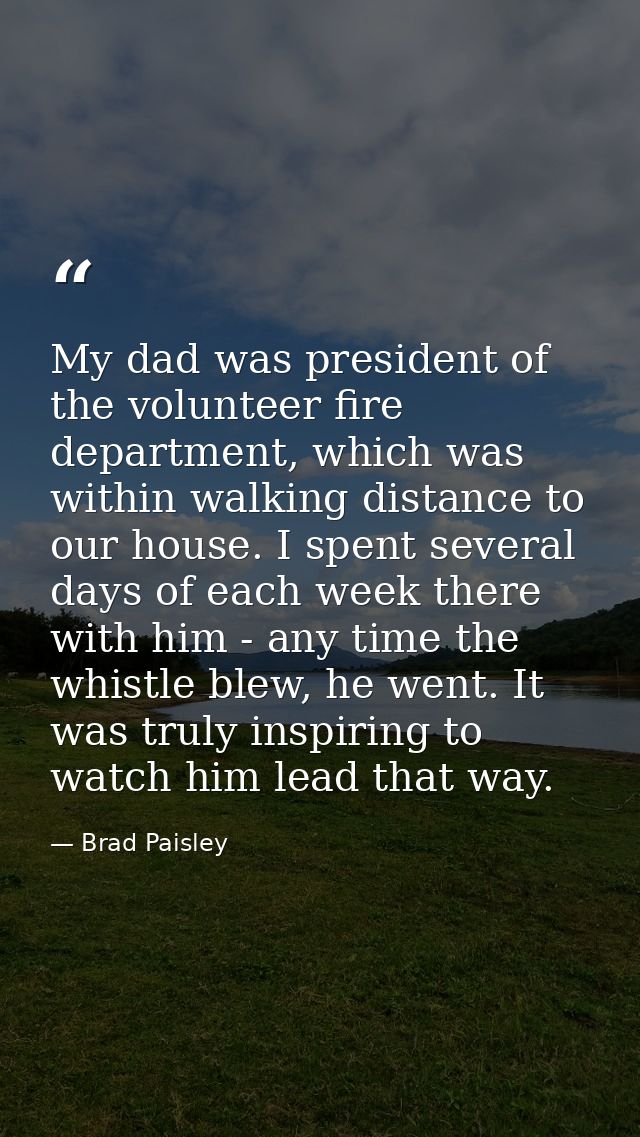 My dad was president of the volunteer fire department, which was within walking distance to our house. I spent several d — Brad Paisley