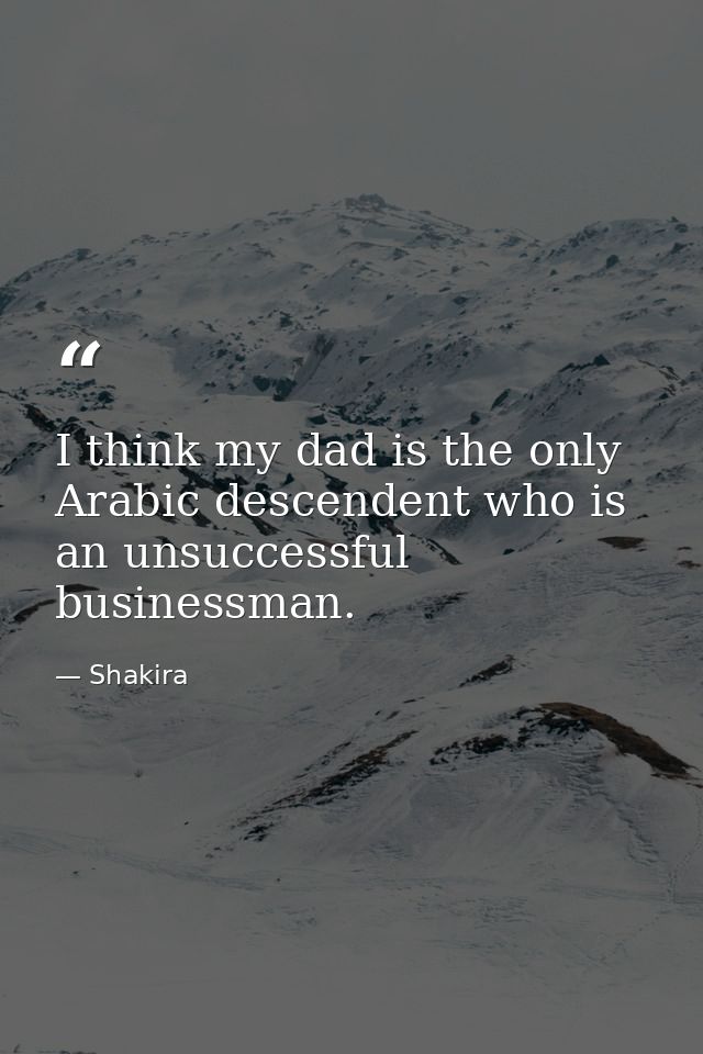 I think my dad is the only Arabic descendent who is an unsuccessful businessman. — Shakira