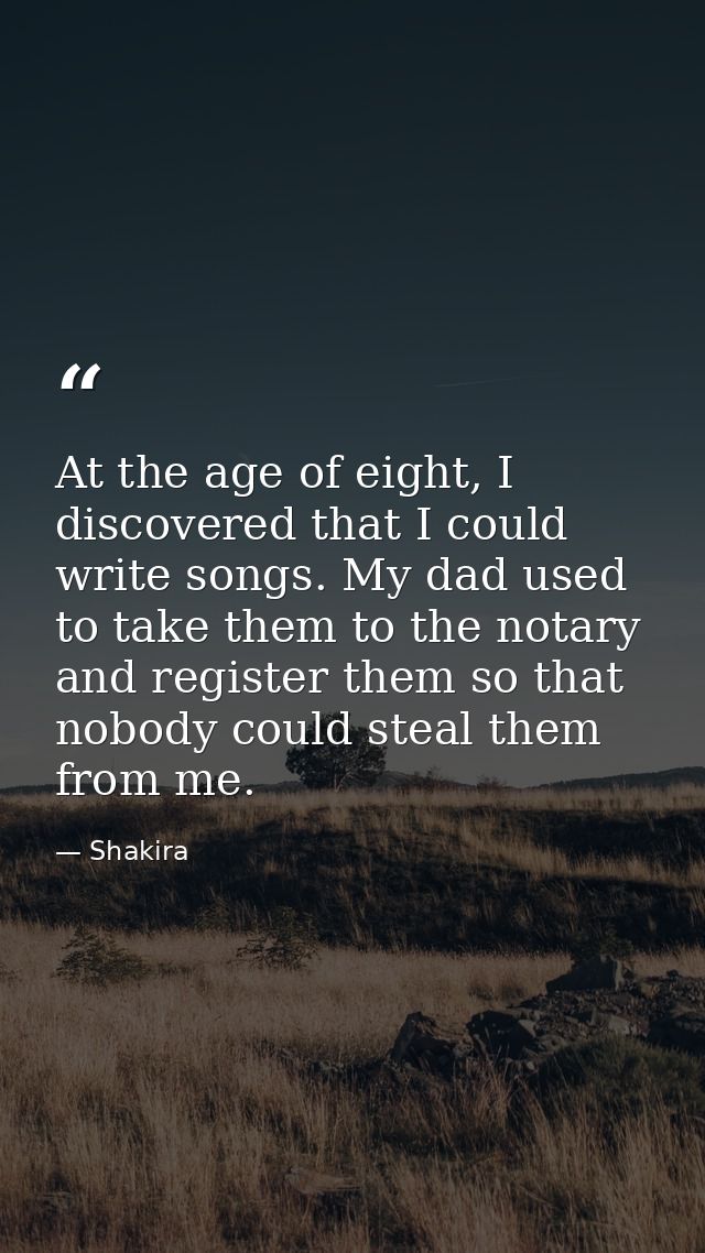 At the age of eight, I discovered that I could write songs. My dad used to take them to the notary and register them so  — Shakira