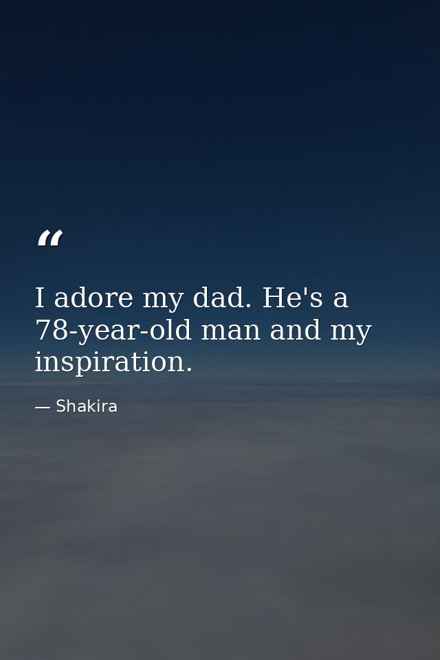 I adore my dad. He's a 78-year-old man and my inspiration. — Shakira