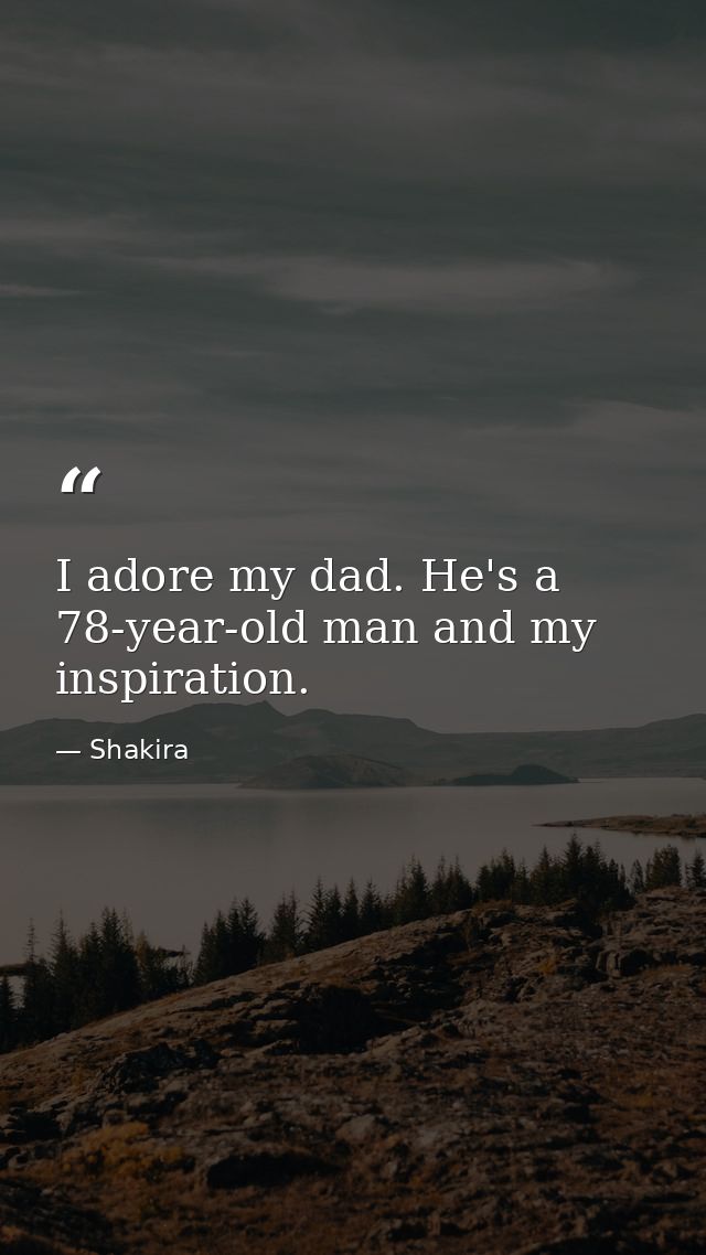 I adore my dad. He's a 78-year-old man and my inspiration. — Shakira