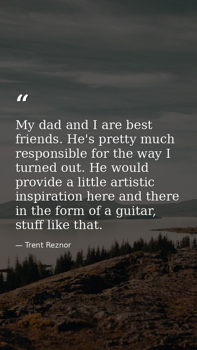 My dad and I are best friends. He's pretty much responsible for the way I turned out. He would provide a little artistic — Trent Reznor