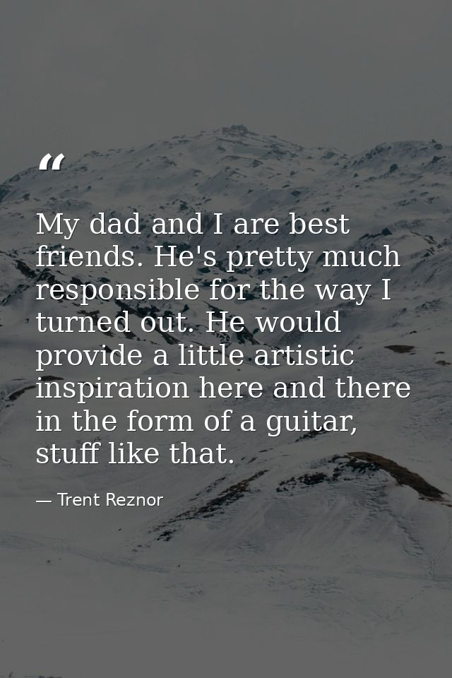 My dad and I are best friends. He's pretty much responsible for the way I turned out. He would provide a little artistic — Trent Reznor
