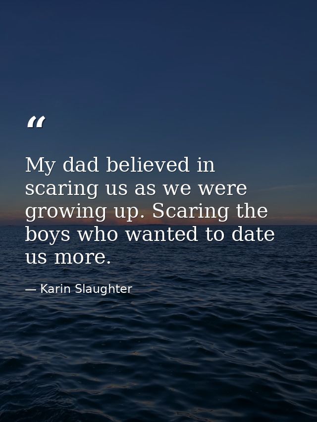 My dad believed in scaring us as we were growing up. Scaring the boys who wanted to date us more. — Karin Slaughter