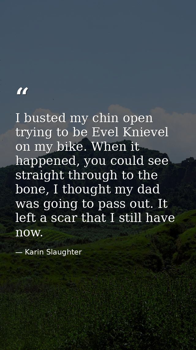 I busted my chin open trying to be Evel Knievel on my bike. When it happened, you could see straight through to the bone — Karin Slaughter