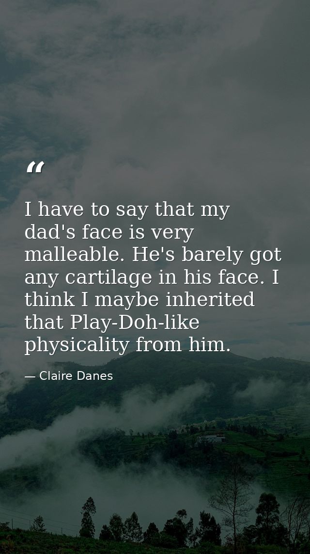 I have to say that my dad's face is very malleable. He's barely got any cartilage in his face. I think I maybe inherited — Claire Danes