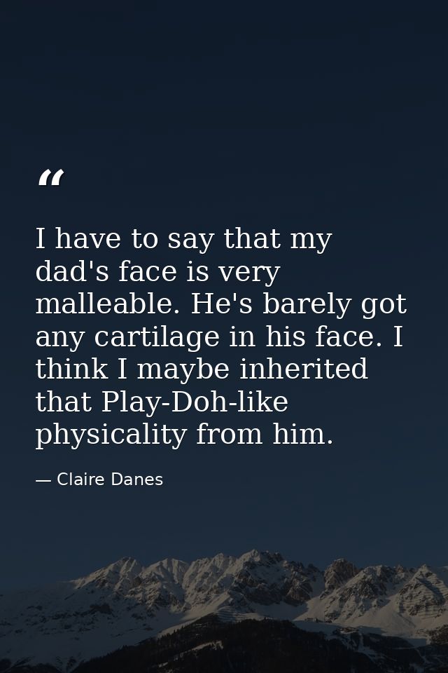 I have to say that my dad's face is very malleable. He's barely got any cartilage in his face. I think I maybe inherited — Claire Danes