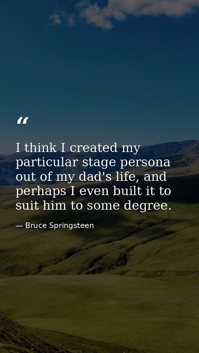 I think I created my particular stage persona out of my dad's life, and perhaps I even built it to suit him to some degr — Bruce Springsteen