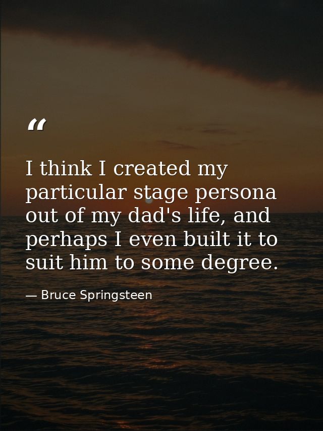 I think I created my particular stage persona out of my dad's life, and perhaps I even built it to suit him to some degr — Bruce Springsteen