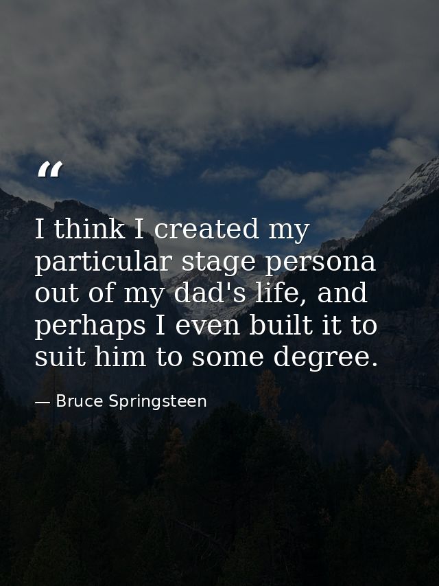 I think I created my particular stage persona out of my dad's life, and perhaps I even built it to suit him to some degr — Bruce Springsteen
