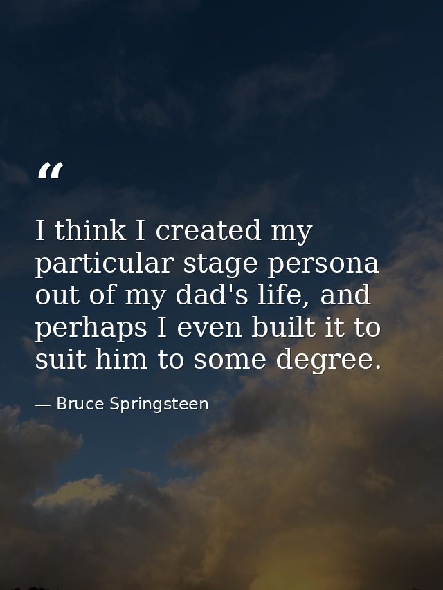 I think I created my particular stage persona out of my dad's life, and perhaps I even built it to suit him to some degr — Bruce Springsteen