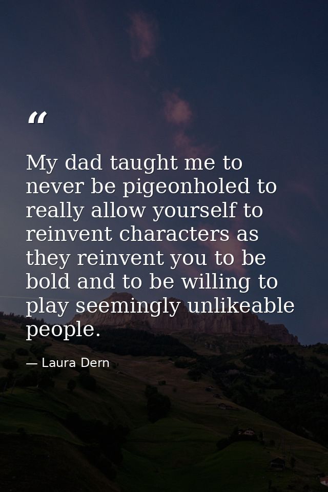 My dad taught me to never be pigeonholed to really allow yourself to reinvent characters as they reinvent you to be bold — Laura Dern