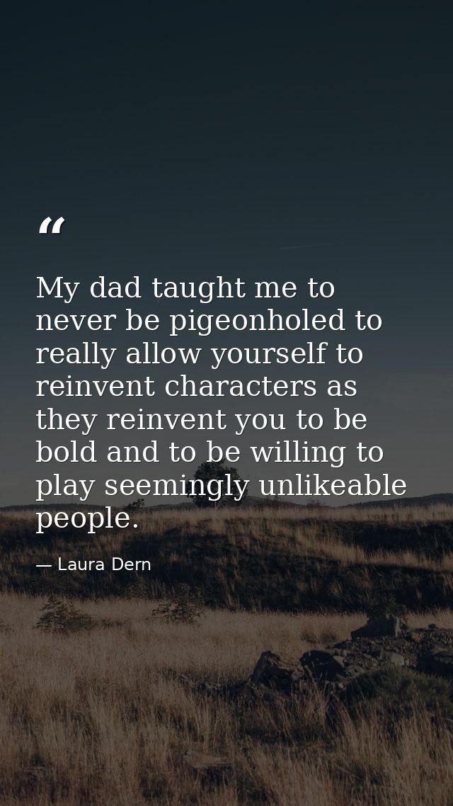 My dad taught me to never be pigeonholed to really allow yourself to reinvent characters as they reinvent you to be bold — Laura Dern
