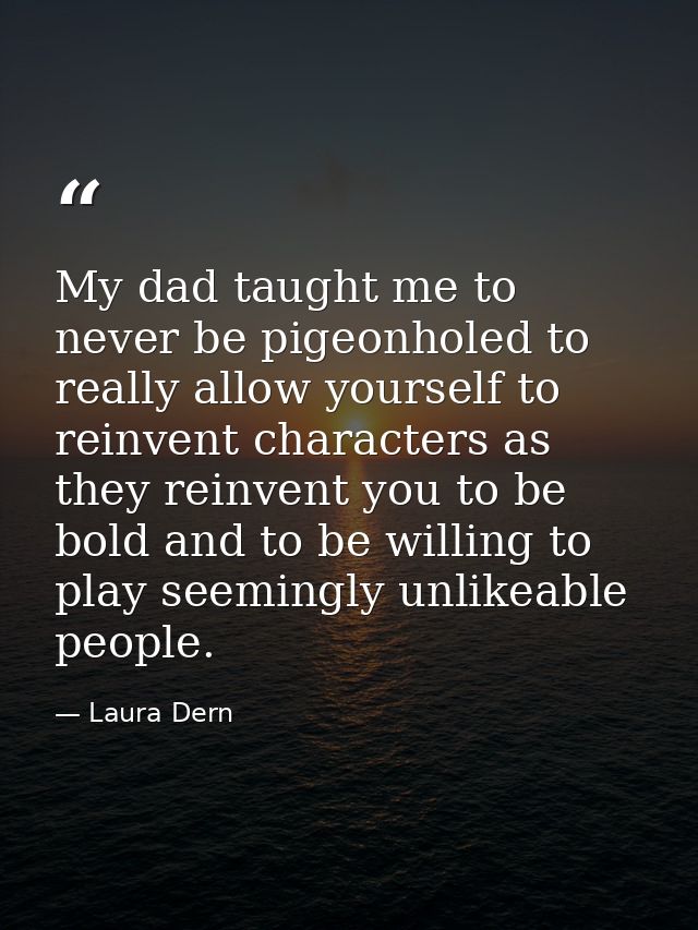 My dad taught me to never be pigeonholed to really allow yourself to reinvent characters as they reinvent you to be bold — Laura Dern