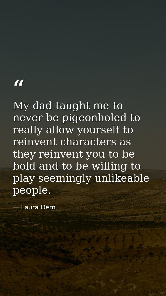 My dad taught me to never be pigeonholed to really allow yourself to reinvent characters as they reinvent you to be bold — Laura Dern
