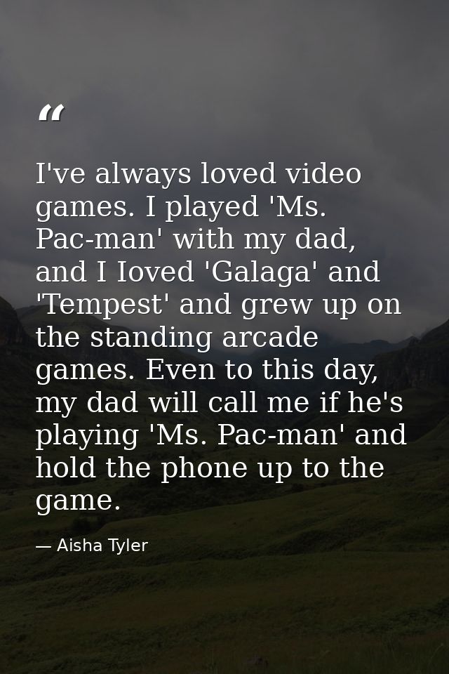 I've always loved video games. I played 'Ms. Pac-man' with my dad, and I Ioved 'Galaga' and 'Tempest' and grew up on the — Aisha Tyler