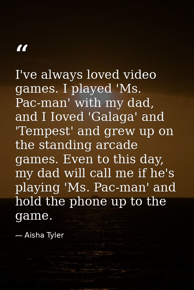 I've always loved video games. I played 'Ms. Pac-man' with my dad, and I Ioved 'Galaga' and 'Tempest' and grew up on the — Aisha Tyler