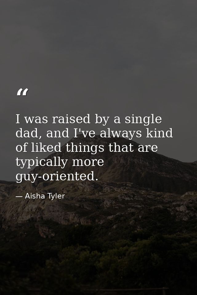 I was raised by a single dad, and I've always kind of liked things that are typically more guy-oriented. — Aisha Tyler