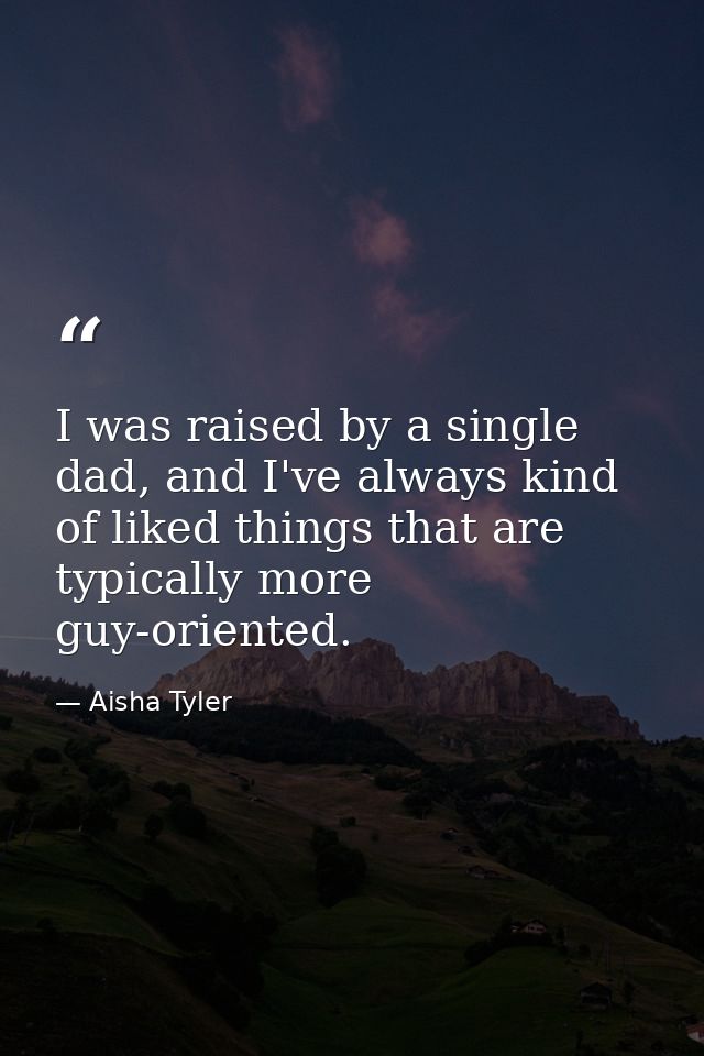 I was raised by a single dad, and I've always kind of liked things that are typically more guy-oriented. — Aisha Tyler