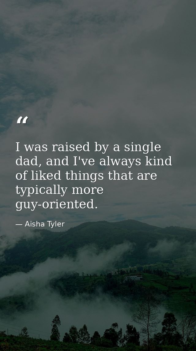 I was raised by a single dad, and I've always kind of liked things that are typically more guy-oriented. — Aisha Tyler