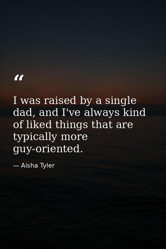 I was raised by a single dad, and I've always kind of liked things that are typically more guy-oriented. — Aisha Tyler