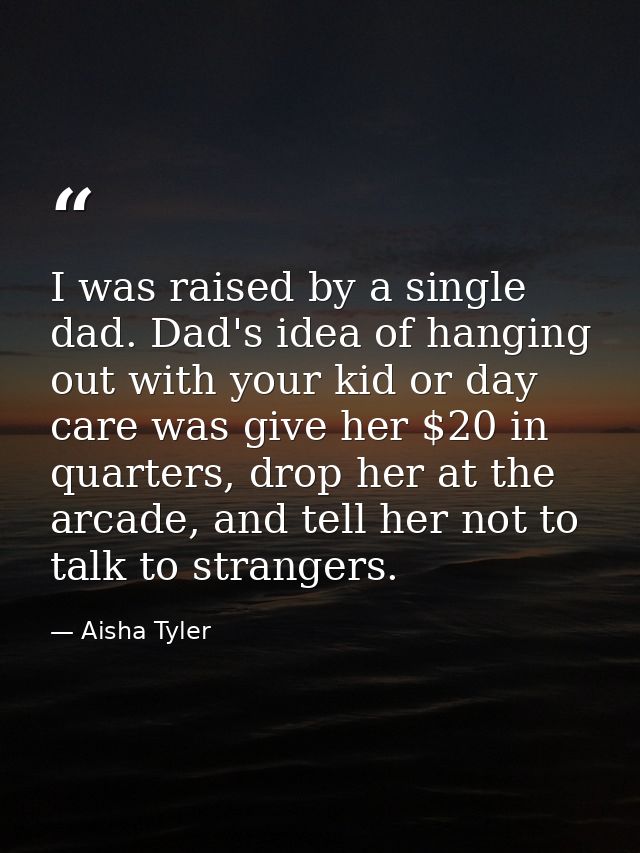 I was raised by a single dad. Dad's idea of hanging out with your kid or day care was give her $20 in quarters, drop her — Aisha Tyler