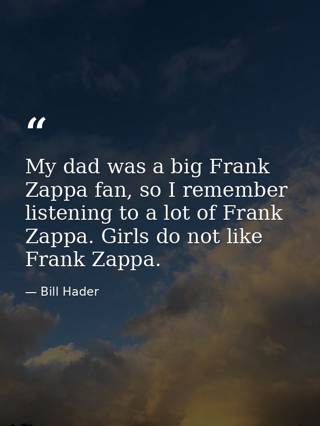 My dad was a big Frank Zappa fan, so I remember listening to a lot of Frank Zappa. Girls do not like Frank Zappa. — Bill Hader