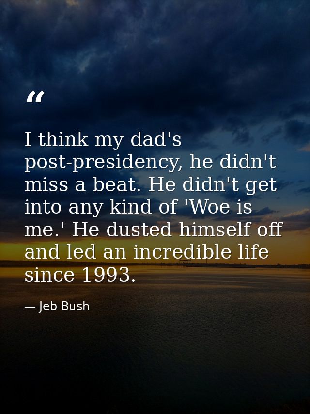 I think my dad's post-presidency, he didn't miss a beat. He didn't get into any kind of 'Woe is me.' He dusted himself o — Jeb Bush