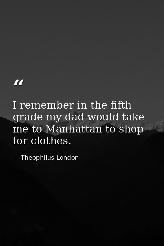 I remember in the fifth grade my dad would take me to Manhattan to shop for clothes. — Theophilus London