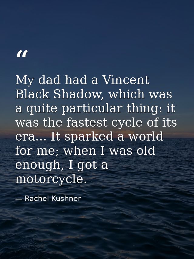 My dad had a Vincent Black Shadow, which was a quite particular thing: it was the fastest cycle of its era... It sparked — Rachel Kushner