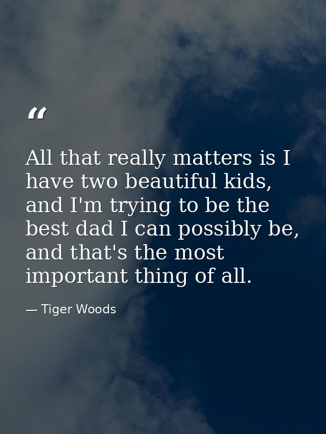 All that really matters is I have two beautiful kids, and I'm trying to be the best dad I can possibly be, and that's th — Tiger Woods