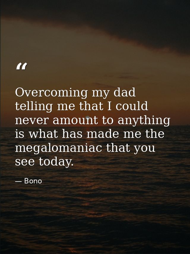 Overcoming my dad telling me that I could never amount to anything is what has made me the megalomaniac that you see tod — Bono
